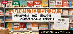 小红书教辅资料赚钱课：零基础开启店铺、精准选品、打造爆款笔记，新手小白轻松月入过万秘籍（附超值资料）-就爱副业网