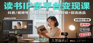 读书IP多渠道变现秘籍：抖音/视频号/小红书全方位运营，拍摄剪辑及投流选品攻略-就爱副业网