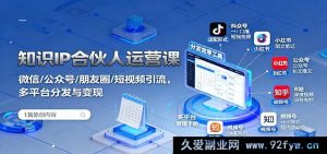 知识 IP 合伙人实战运营秘籍：微信公众号朋友圈短视频精准引流及多平台高效分发变现攻略-就爱副业网