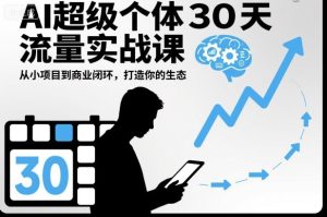 AI超级个体30天流量实战课，从小项目到商业闭环，打造你的生态-就爱副业网