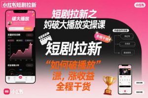 短剧拉新之小红书如何破大播放实操课，如何破播放，涨收益，全程干货-就爱副业网