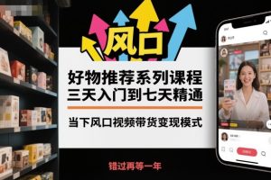 好物推荐系列课程，三天入门到七天精通，当下风口视频带货变现模式-就爱副业网