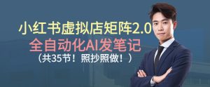 小红书虚拟店矩阵2.0，全自动化AI发笔记，照抄照做（共35节）-就爱副业网