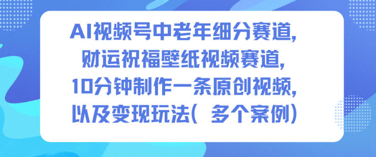 久爱副业网,网赚项目,网赚论坛博客网分享AI视频号中老年细分赛道，财运祝福壁纸视频赛道，10分钟制作一条原创视频，以及变现玩法