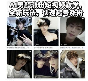 AI男颜涨粉短视频教学，全新玩法，快速起号涨粉-就爱副业网
