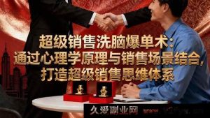 （16370期）销售爆单秘籍：融合心理学与场景，构建超强销售思维体系-就爱副业网