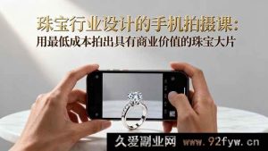 （16385期）珠宝设计手机拍摄秘籍：低成本拍出超具商业价值珠宝大片-就爱副业网