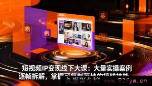 （16410期）短视频IP变现线下实战课：海量实操案例精细剖析，练就可复制能落地的赚钱秘籍-就爱副业网