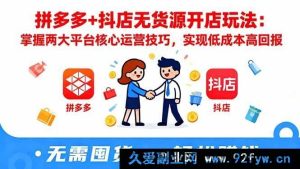 （16424期）拼多多与抖店无货源开店秘籍：深挖平台核心运营巧技，达成低成本高收益-就爱副业网