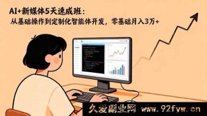 （16431期）5天AI+新媒体超快速成班：从入门到定制智能体，零基础月赚3万+秘籍-就爱副业网