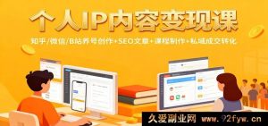 个人品牌内容盈利秘籍：知乎微信B站养号运营+SEO文案打造+课程搭建+私域引流变现-就爱副业网