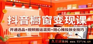 抖音小店橱窗赚钱攻略：开通秘诀+选品窍门+视频混剪搬运玩法+随心推投放实战技法-就爱副业网