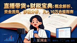 （16444期）直播带货财税秘籍：全方位解析、资金流向揭秘、涉税要点剖析，月入十万合规之道-就爱副业网
