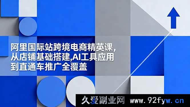图片[1]-（16450期）阿里国际站跨境电商实战课，涵盖店铺搭建、AI工具及直通车推广全流程-就爱副业网
