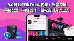 （16461期）TikTok中视频从零基础到精通：搞定账号搭建网络配置及内容创作，月入过万不是梦-就爱副业网