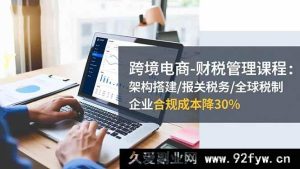 （16509期）跨境电商财税管理秘籍：架构搭建、报关税务及全球税制全解析，助企业合规成本直降30%-就爱副业网