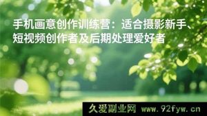 16510期手机摄影画意创作营：摄影小白、短视频创作者及后期爱好者的提升秘籍-就爱副业网