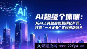 (16515期)AI超级个体秘籍:从AI工具整合迈向规模化扩张,成就“一人企业”收获被动收入-就爱副业网