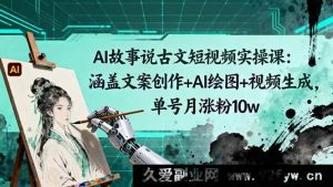 （16369期）AI 讲古文短视频实战课：含文案、绘图与视频生成，单号月涨粉十万秘籍-就爱副业网