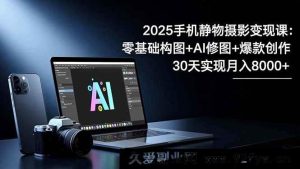 （16547期）2025手机静物摄影变现秘籍：构图入门+AI修图技巧+爆款创作攻略，30天月入8千不是梦-就爱副业网