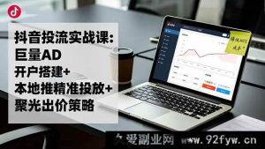 16562期抖音投流秘籍：巨量AD开户搭建+本地推精准投放+聚光出价策略，成本直降40%-就爱副业网