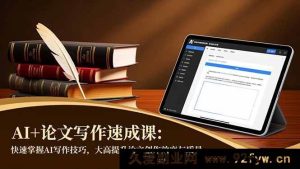 （16568期）AI赋能论文写作：高效掌握写作技巧，极速提升论文质效-就爱副业网