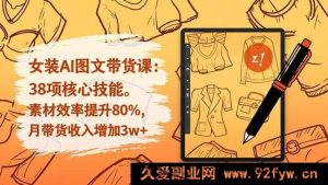 （16574期）女装AI图文带货秘籍：38关键技能，素材效率飙升80%，月入带货增收3w+-就爱副业网