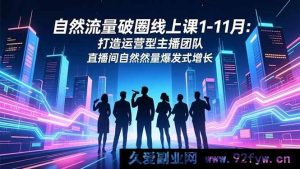 （16582期）1-11月自然流量破圈线上课：塑造运营型主播团队 实现直播间自然流量激增-就爱副业网