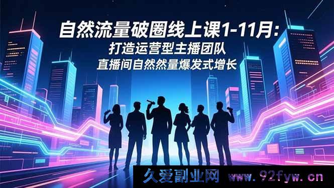 图片[1]-（16582期）1-11月自然流量破圈线上课：塑造运营型主播团队 实现直播间自然流量激增-就爱副业网