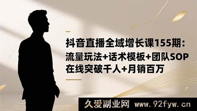 图片[1]-（16586期）抖音直播全域增长秘籍155期：流量新玩法、话术超实用模板及团队高效SOP，轻松突破千人在线……-就爱副业网