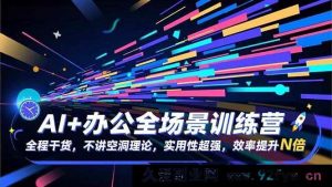 （16588期）AI赋能办公全场景实战营：干货满满无虚论，超强实用提数倍效率-就爱副业网