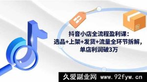16593期抖音小店盈利秘籍：选品上架发货流量全流程深度剖析，单店轻松赚3万+-就爱副业网