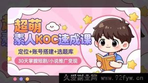 （16601期）超萌！30天速通素人KOC短剧/小说推广变现秘籍：定位、账号搭建及选题库全解析-就爱副业网
