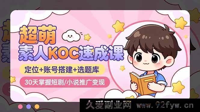 图片[1]-（16601期）超萌！30天速通素人KOC短剧/小说推广变现秘籍：定位、账号搭建及选题库全解析-就爱副业网