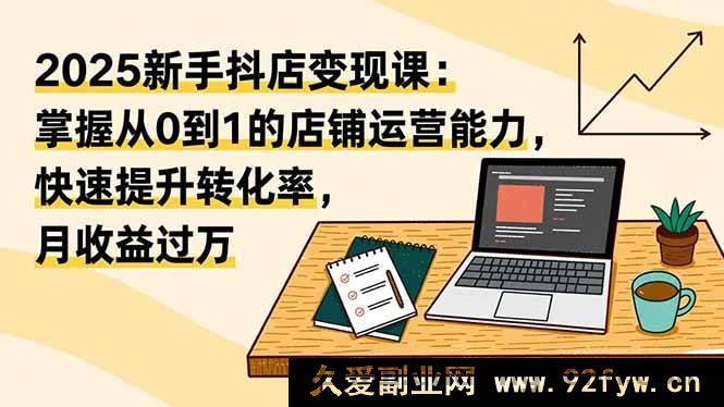 图片[1]-（16606期）2025新手抖店赚钱秘籍：学会店铺运营从0到1，极速提转化率月入超万-就爱副业网