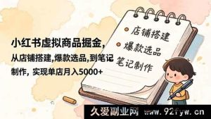 16627期小红书虚拟商品赚钱秘籍，从搭建店铺、选爆款品到笔记创作，单店月赚超5000+-就爱副业网