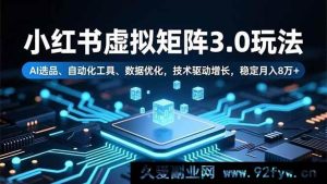 16656期小红书虚拟矩阵3.0新玩法，借AI选品、自动化工具及数据优化，靠技术月稳赚8万+-就爱副业网