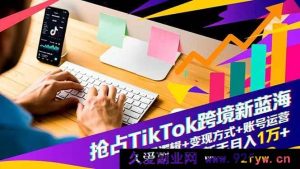 （16640期）深挖TikTok跨境新商机：流量密码+变现门道+账号实操，小白轻松月入过万-就爱副业网