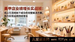 （16648期）美甲店业绩飙升秘籍：从线上精准引流到线下高效成交的全流程方案，推动业绩稳步增长-就爱副业网