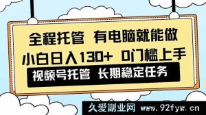 （16652期）视频号小白 0 门槛实操，全程托管轻松日入 130+解放双手-就爱副业网