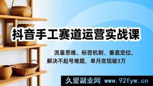 16667期抖音手工赛道运营秘籍课，流量思维+标签机制+垂直定位，破解起号难题，单月轻松变现超3万-就爱副业网