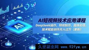 （16673期）AI短视频技术应用课程，DeepSeek运用、特效打造、图像处理，技术助力创作轻松月入过万（新更）-就爱副业网