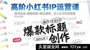 （16442期）超牛小红书IP运营秘籍：从账号包装到爆款标题再到商业接单，月入万实战攻略-就爱副业网