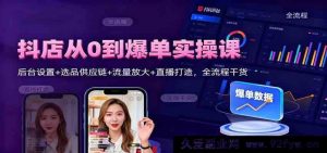 抖音小店零基础爆单实战课：后台配置+选品供货链+流量激增+直播塑造全流程干货-就爱副业网
