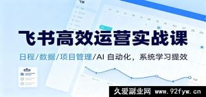飞书运营实操课：日程管理+数据管控+项目运作+AI 自动化，全面系统提升效率-就爱副业网