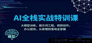 AI全链路实操特训营：大模型训练技巧，提示词优化，视频创作秘籍，办公效率提升，原理到实践全精通-就爱副业网