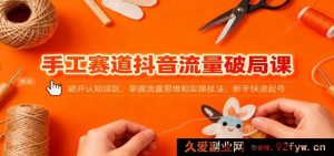 抖音手工流量突破秘籍：绕开认知陷阱，精通流量思路与操作技巧，小白极速起号-就爱副业网