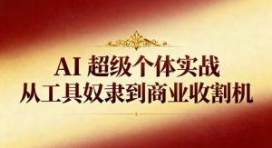AI超级个体实战：从工具奴隶到商业收割机-就爱副业网