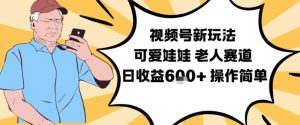 视频号新玩法，可爱娃娃视频制作教学，老人赛道，日收益6张+操作简单-就爱副业网