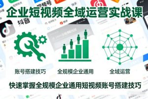 企业短视频全域运营实战课，快速掌握全规模企业通用短视频账号搭建技巧-就爱副业网